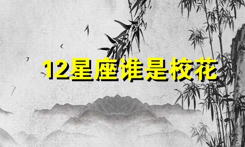 12星座谁是校花 女神 12星座谁是校花女神排名有白羊