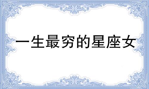 一生最穷的星座女 什么星座女最穷