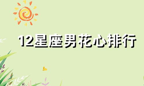 12星座男花心排行 12星座最花心的星座男