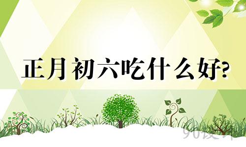 正月初六吃什么好? 正月初六早晨吃什么饭