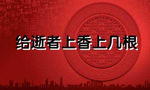给逝者上香上几根 给过世的亲人上香,上几根香