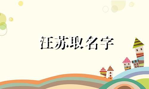 汪苏取名字 姓汪的和什么姓氏般配