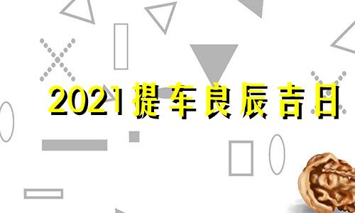 2021提车良辰吉日 2020提车吉日良辰