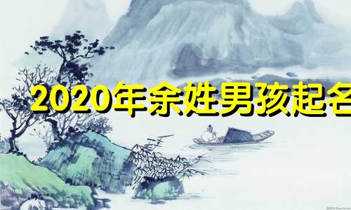 2020年余姓男孩起名 2021余姓男孩起名100好听霸气