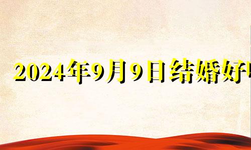 2024年9月9日结婚好吗 2024年9月几号