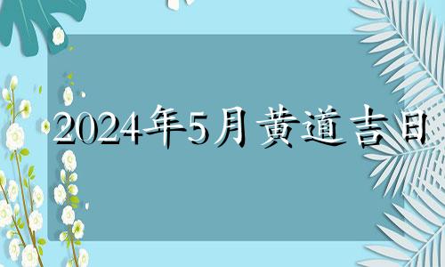 2024年5月黄道吉日 2024年5月几号