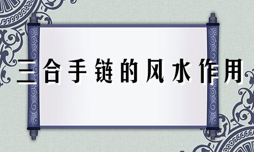 三合手链的风水作用 手链 风水