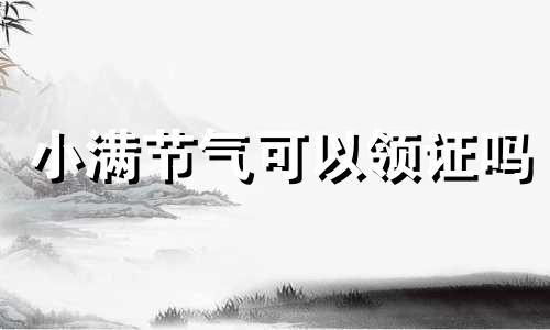 小满节气可以领证吗 小满前一天是绝日子吗