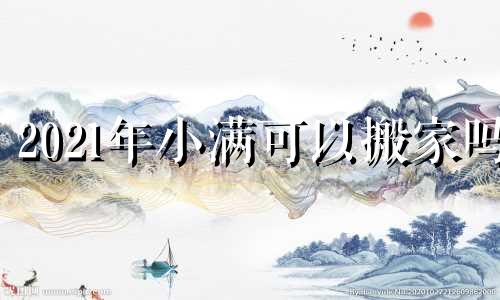 2021年小满可以搬家吗 小满那天能搬家吗