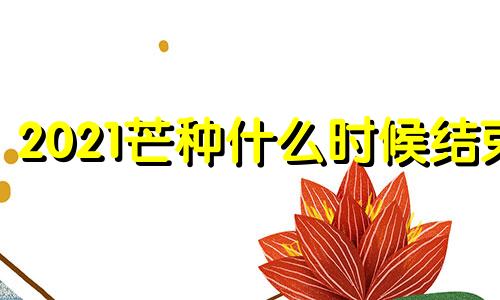 2021芒种什么时候结束 芒种过后适合种什么