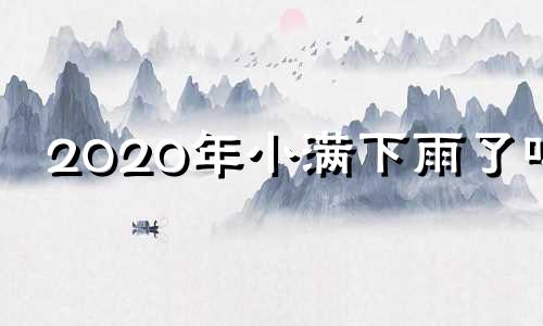 2020年小满下雨了吗 小满下一个节气是什么