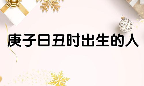 庚子日丑时出生的人 庚子日生于寅时