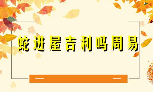 蛇进屋吉利吗周易 蛇进屋吉利吗风水