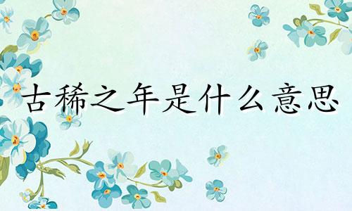 古稀之年是什么意思 花甲之年是什么意思啊花甲
