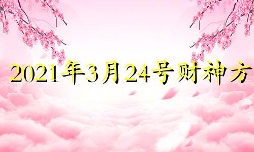 2021年3月24号财神方位 3月24日财神方位在哪方