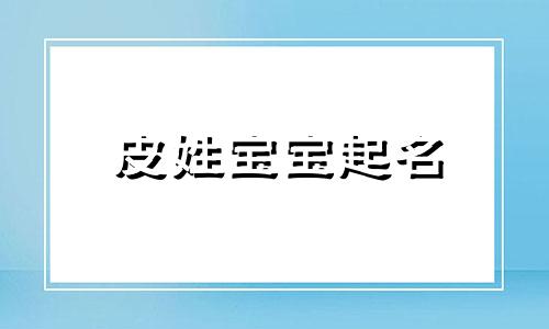 皮姓宝宝起名 姓皮取什么名字好听男孩