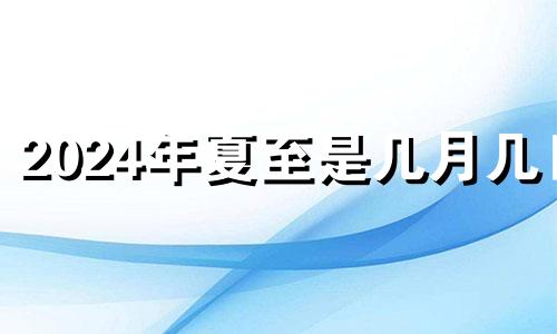 2024年夏至是几月几日 2024年6月21日是星期几