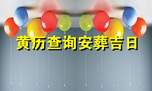 黄历查询安葬吉日 5月 黄历查询安葬吉日时间