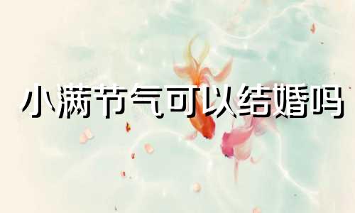 小满节气可以结婚吗 小满节气一般举行什么活动