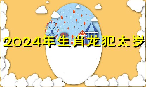 2024年生肖龙犯太岁吗? 2024年属龙百年难遇