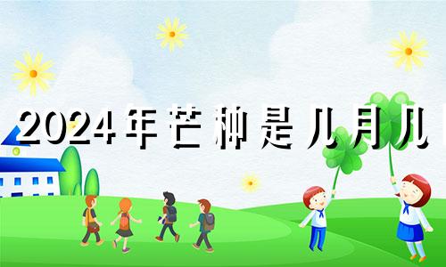 2024年芒种是几月几日 二十四节气芒种是阳历几月份