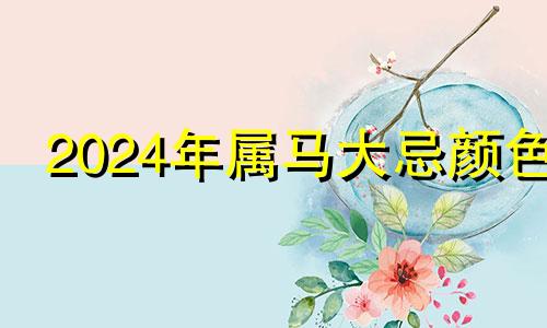2024年属马大忌颜色 2024年属马大忌颜色有哪些
