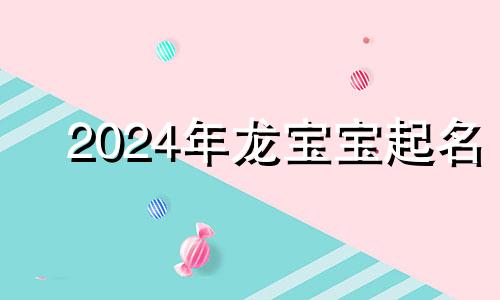 2024年龙宝宝起名 龙年男孩姓名大全20000个