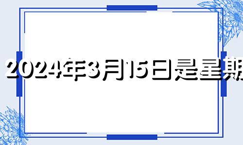 2024年3月15日是星期几? 2o21年3月14日搬家好吗