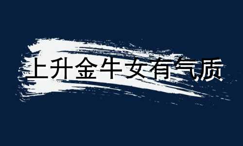 上升金牛女有气质 上升金牛女漂亮吗