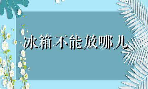 冰箱不能放哪儿 冰箱不能放哪里风水