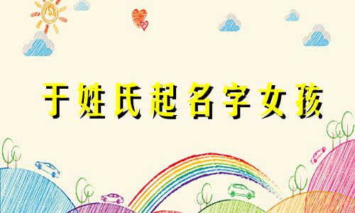 于姓氏起名字女孩 于姓简单好听的名字好听女孩
