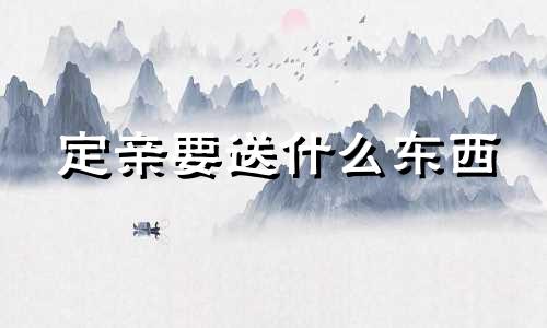 定亲要送什么东西 定亲要送什么礼物好