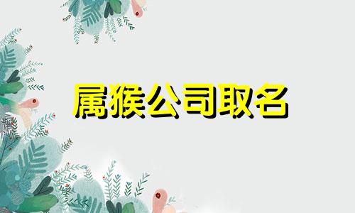 属猴公司取名 属猴人公司起名注意事项