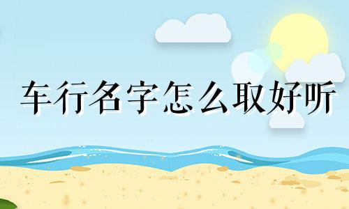 车行名字怎么取好听 车行的名字怎么起最旺财?