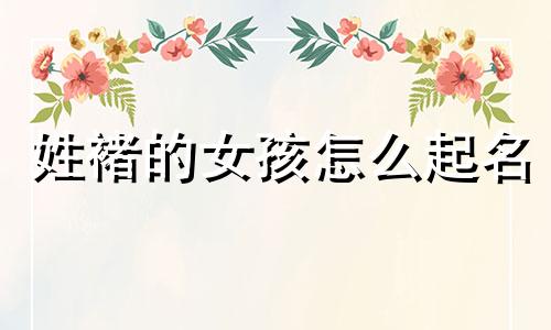 姓褚的女孩怎么起名 姓褚有寓意女孩名字古风