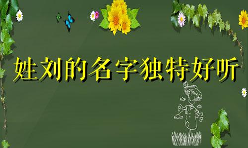 姓刘的名字独特好听 姓刘的好玩的名字