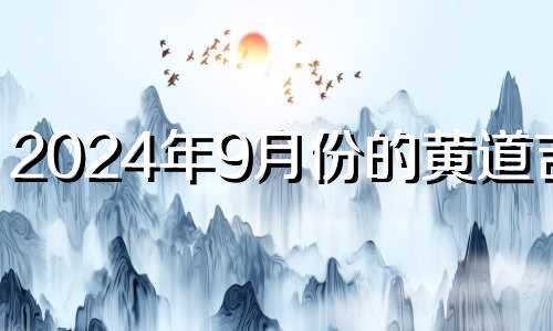 2024年9月份的黄道吉日 2024年9月1日是什么日子