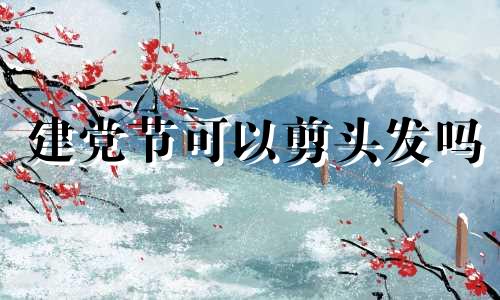 建党节可以剪头发吗 建党节忌讳