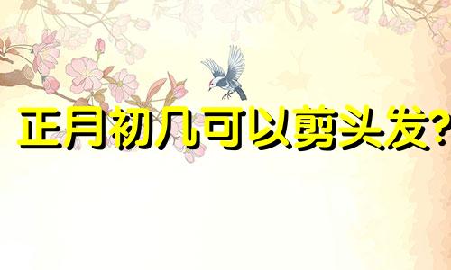 正月初几可以剪头发? 正月初几剪头发死舅舅