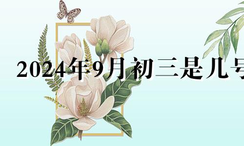 2024年9月初三是几号 2024年9月24日是什么日子
