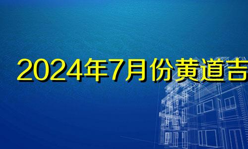 2024年7月份黄道吉日 2024年7月24日是星期几