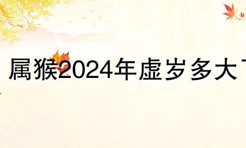 属猴2024年虚岁多大了 属猴在2024年运势怎么样