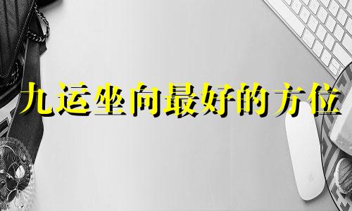 九运坐向最好的方位 九运不同坐向发达方速查表