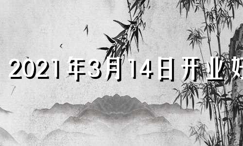 2021年3月14日开业好吗 3月14日适合开业吗