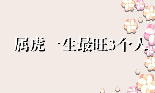 属虎一生最旺3个人 属虎女最不宜配什么属相