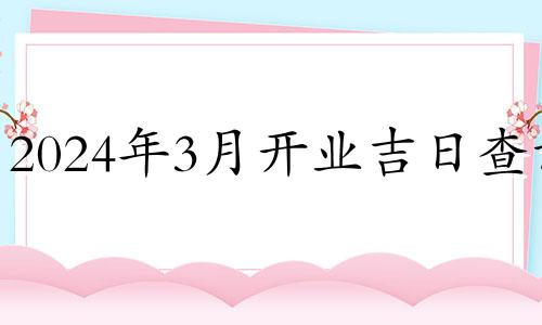 2024年3月开业吉日查询 202l年4月那天开业好