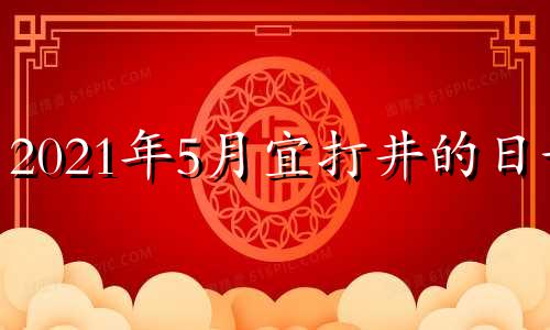 2021年5月宜打井的日子 2021年4月打水井日子