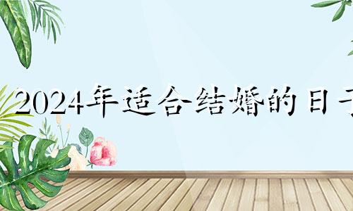 2024年适合结婚的日子 2024寡妇年不适合结婚的属相