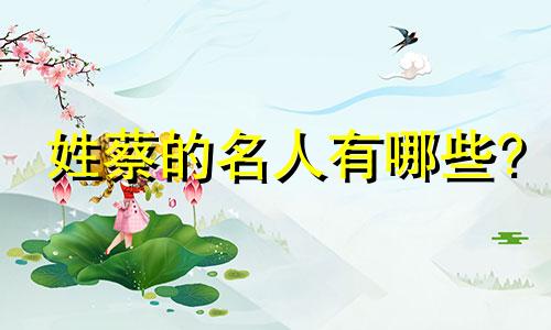 姓蔡的名人有哪些? 姓蔡的名人是谁?有哪些贡献?