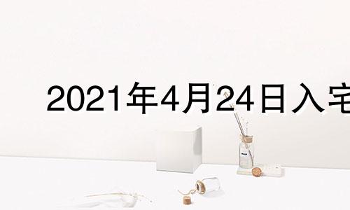 2021年4月24日入宅 2021年4.24日适合入宅吗